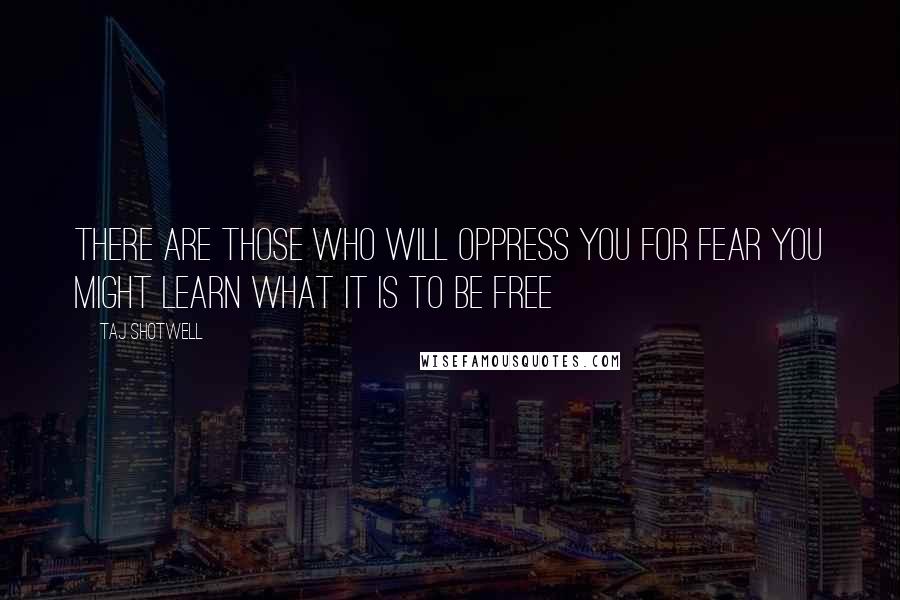 Taj Shotwell Quotes: There are those who will oppress you for fear you might learn what it is to be free