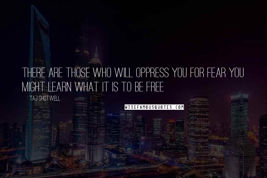 Taj Shotwell Quotes: There are those who will oppress you for fear you might learn what it is to be free