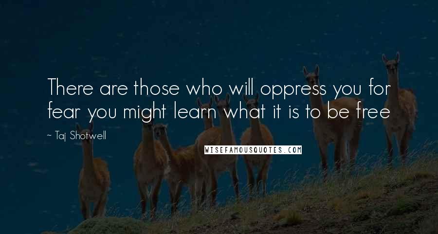 Taj Shotwell Quotes: There are those who will oppress you for fear you might learn what it is to be free