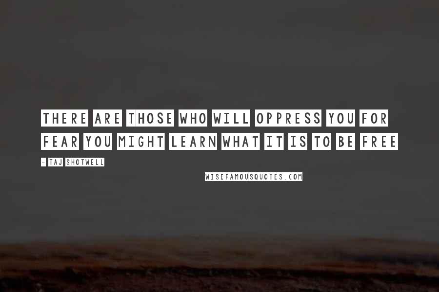 Taj Shotwell Quotes: There are those who will oppress you for fear you might learn what it is to be free