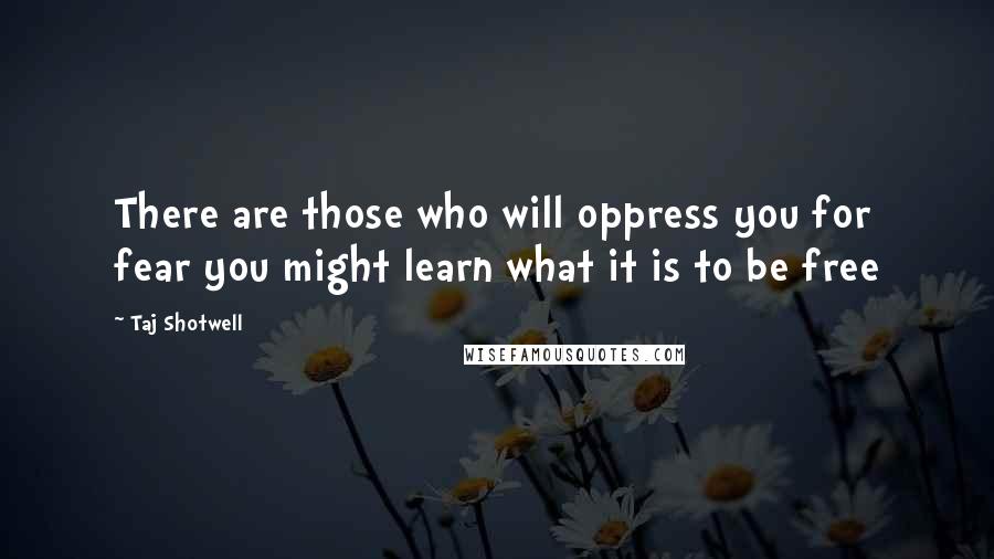 Taj Shotwell Quotes: There are those who will oppress you for fear you might learn what it is to be free