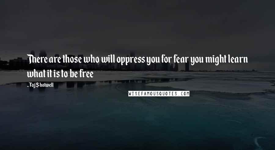 Taj Shotwell Quotes: There are those who will oppress you for fear you might learn what it is to be free