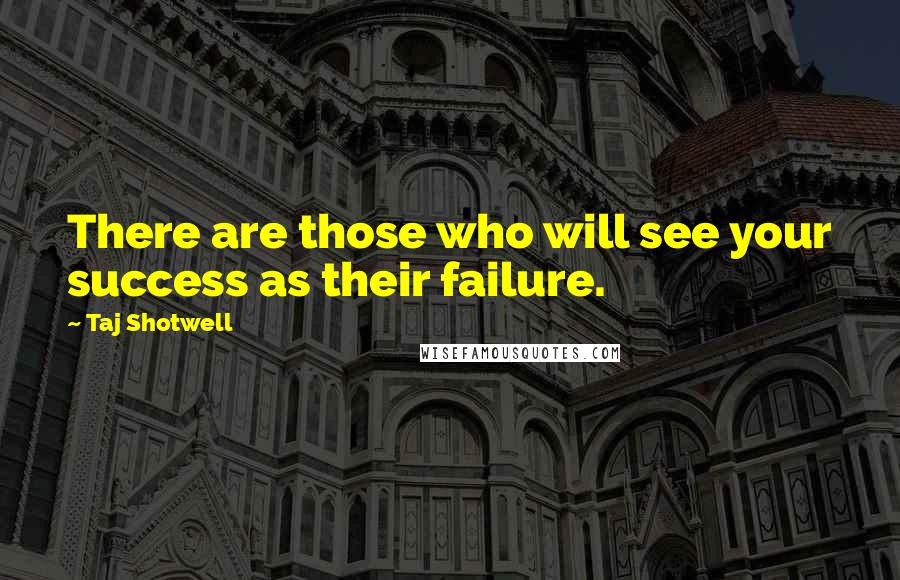 Taj Shotwell Quotes: There are those who will see your success as their failure.