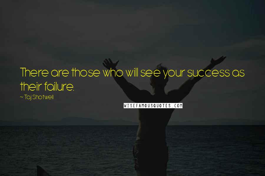 Taj Shotwell Quotes: There are those who will see your success as their failure.