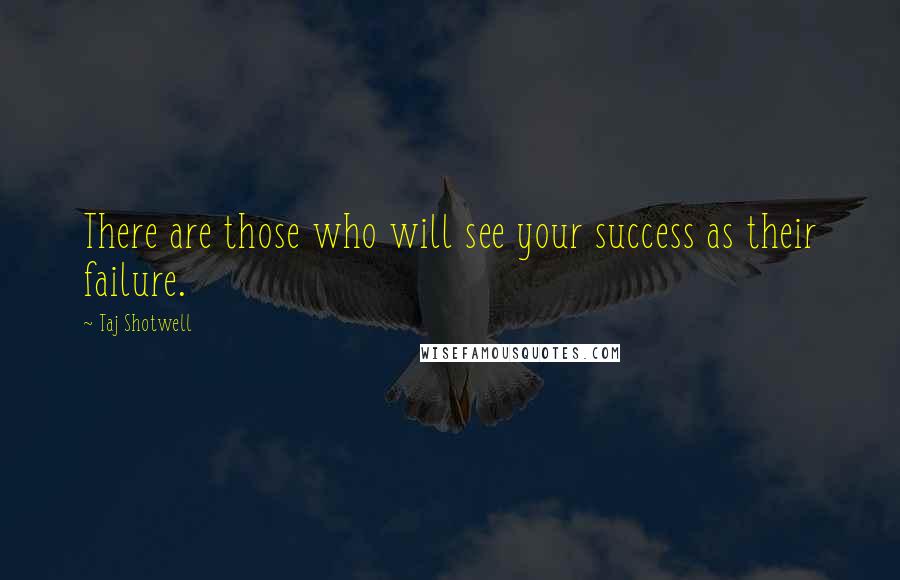 Taj Shotwell Quotes: There are those who will see your success as their failure.