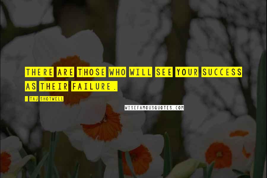 Taj Shotwell Quotes: There are those who will see your success as their failure.