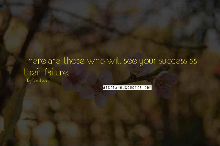 Taj Shotwell Quotes: There are those who will see your success as their failure.