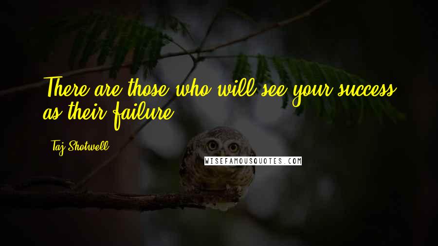 Taj Shotwell Quotes: There are those who will see your success as their failure.