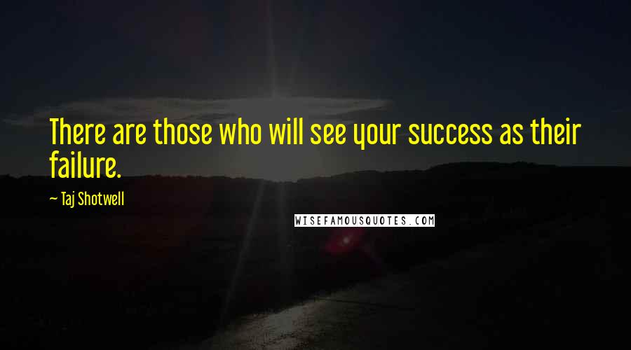 Taj Shotwell Quotes: There are those who will see your success as their failure.