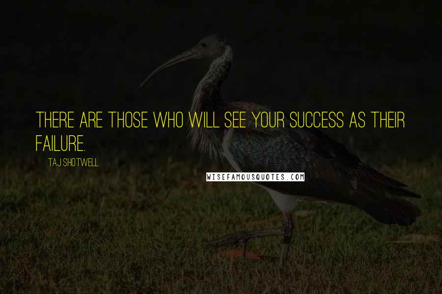 Taj Shotwell Quotes: There are those who will see your success as their failure.