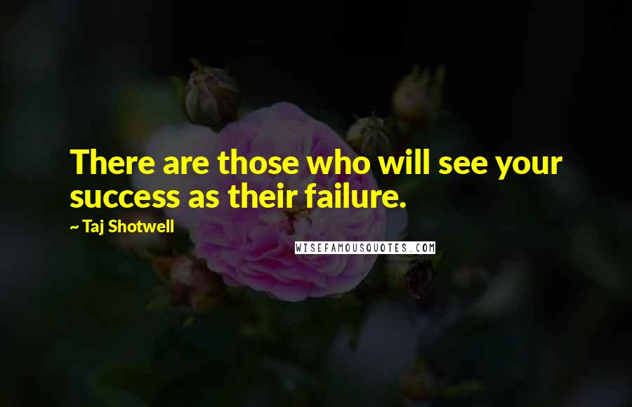 Taj Shotwell Quotes: There are those who will see your success as their failure.