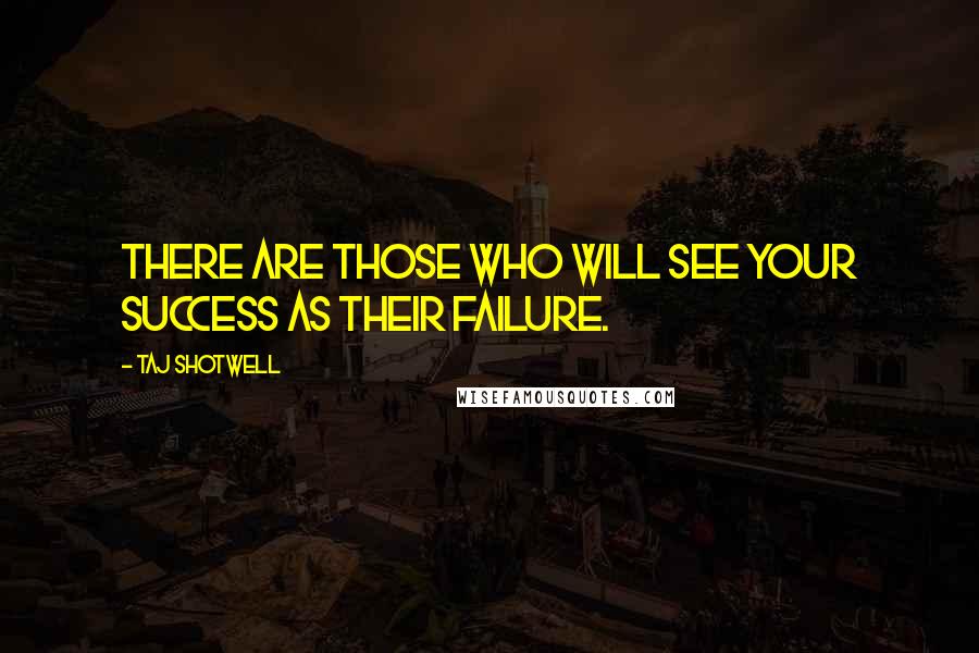 Taj Shotwell Quotes: There are those who will see your success as their failure.