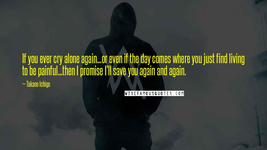 Takano Ichigo Quotes: If you ever cry alone again...or even if the day comes where you just find living to be painful...then I promise I'll save you again and again.