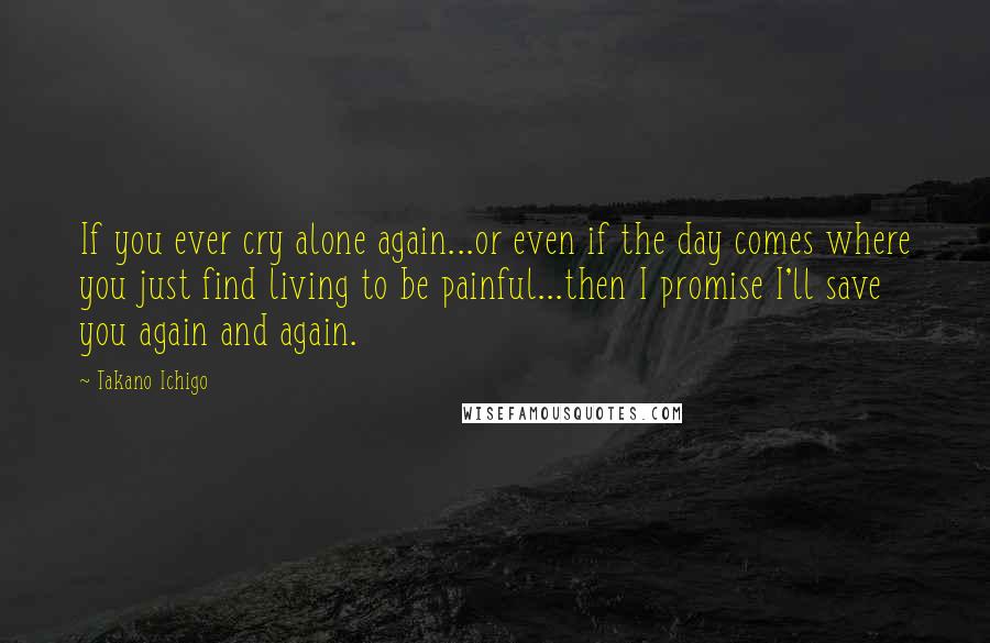 Takano Ichigo Quotes: If you ever cry alone again...or even if the day comes where you just find living to be painful...then I promise I'll save you again and again.