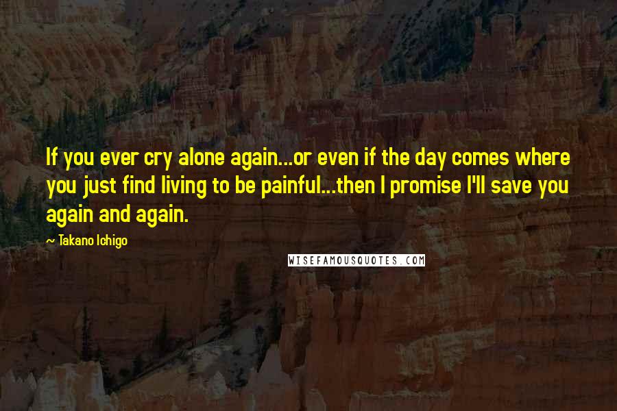 Takano Ichigo Quotes: If you ever cry alone again...or even if the day comes where you just find living to be painful...then I promise I'll save you again and again.