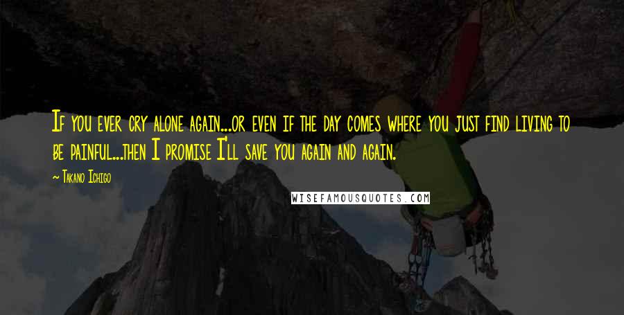 Takano Ichigo Quotes: If you ever cry alone again...or even if the day comes where you just find living to be painful...then I promise I'll save you again and again.