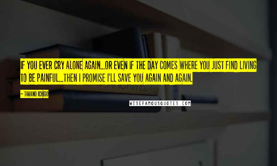 Takano Ichigo Quotes: If you ever cry alone again...or even if the day comes where you just find living to be painful...then I promise I'll save you again and again.