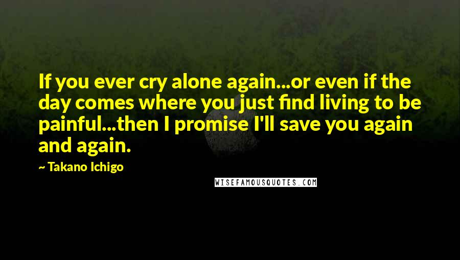 Takano Ichigo Quotes: If you ever cry alone again...or even if the day comes where you just find living to be painful...then I promise I'll save you again and again.