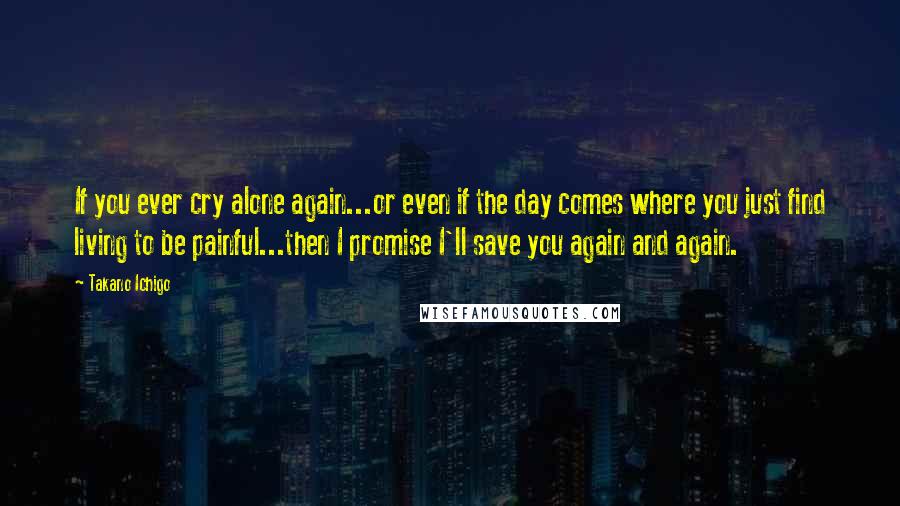 Takano Ichigo Quotes: If you ever cry alone again...or even if the day comes where you just find living to be painful...then I promise I'll save you again and again.