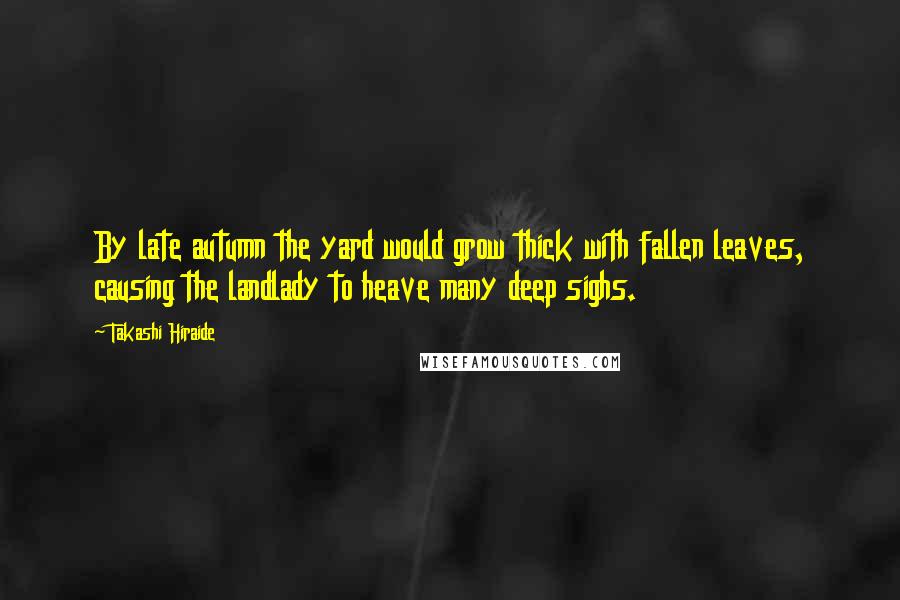 Takashi Hiraide Quotes: By late autumn the yard would grow thick with fallen leaves, causing the landlady to heave many deep sighs.