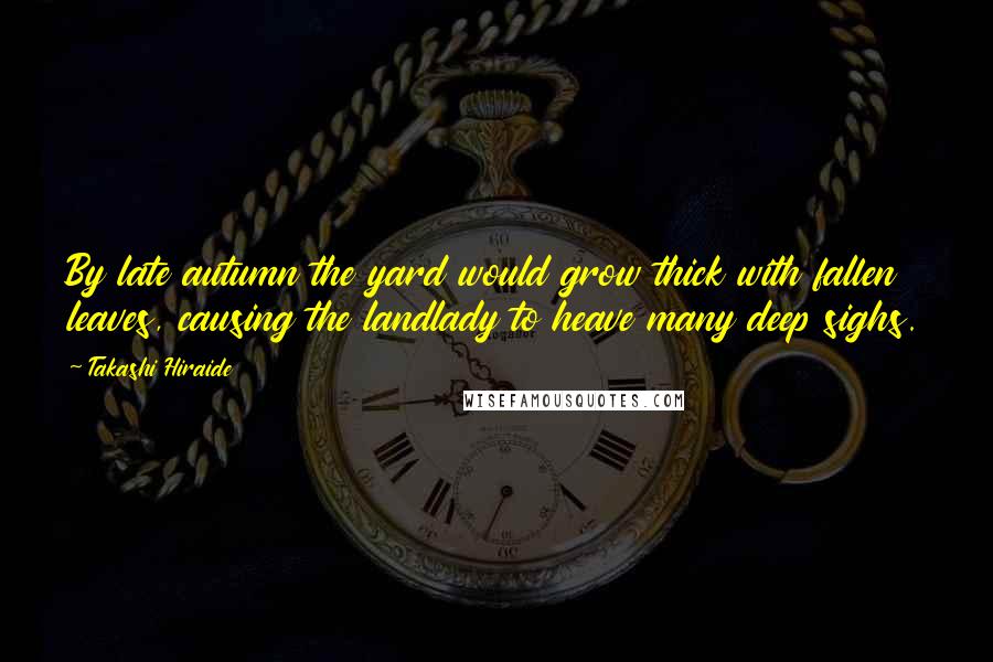 Takashi Hiraide Quotes: By late autumn the yard would grow thick with fallen leaves, causing the landlady to heave many deep sighs.