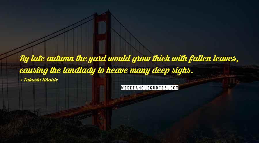 Takashi Hiraide Quotes: By late autumn the yard would grow thick with fallen leaves, causing the landlady to heave many deep sighs.