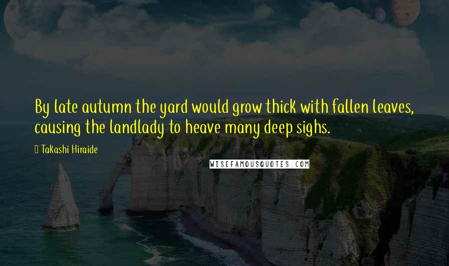 Takashi Hiraide Quotes: By late autumn the yard would grow thick with fallen leaves, causing the landlady to heave many deep sighs.