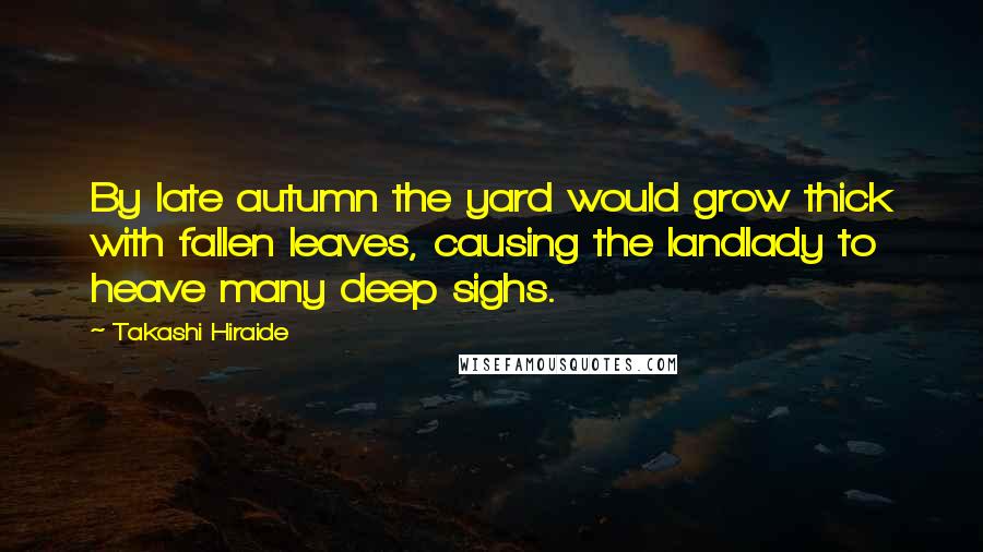 Takashi Hiraide Quotes: By late autumn the yard would grow thick with fallen leaves, causing the landlady to heave many deep sighs.