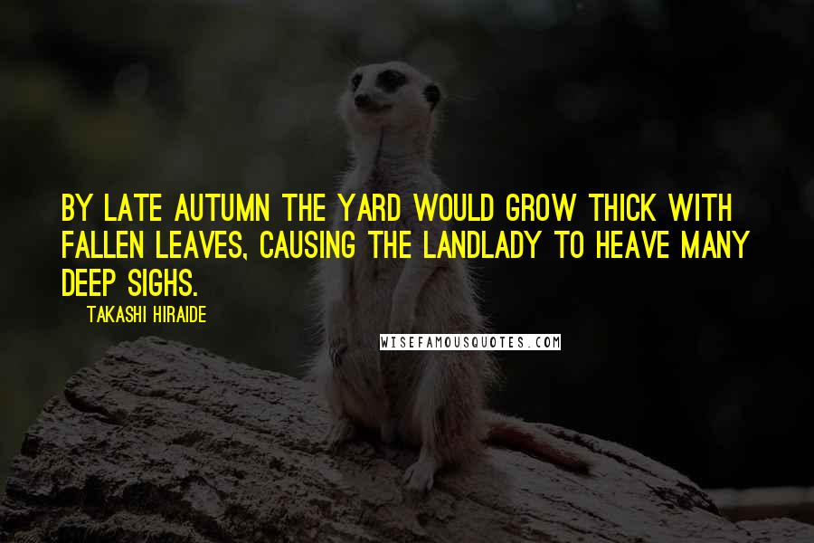 Takashi Hiraide Quotes: By late autumn the yard would grow thick with fallen leaves, causing the landlady to heave many deep sighs.
