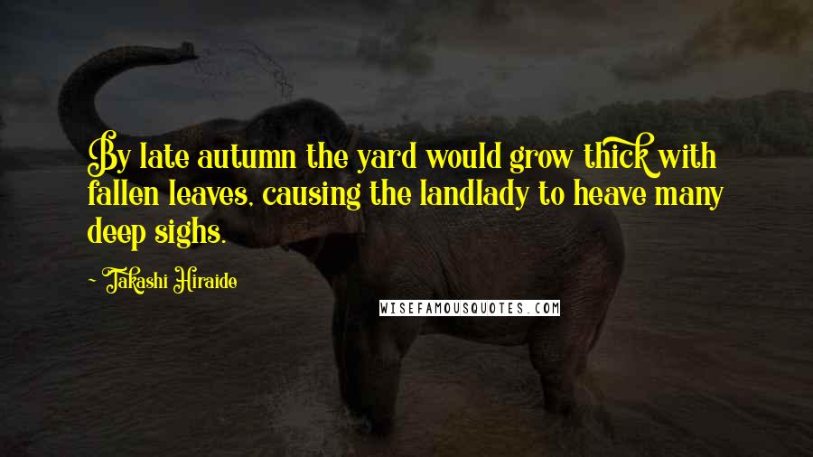 Takashi Hiraide Quotes: By late autumn the yard would grow thick with fallen leaves, causing the landlady to heave many deep sighs.