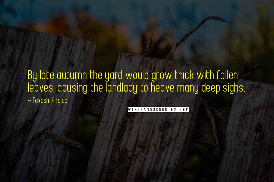 Takashi Hiraide Quotes: By late autumn the yard would grow thick with fallen leaves, causing the landlady to heave many deep sighs.