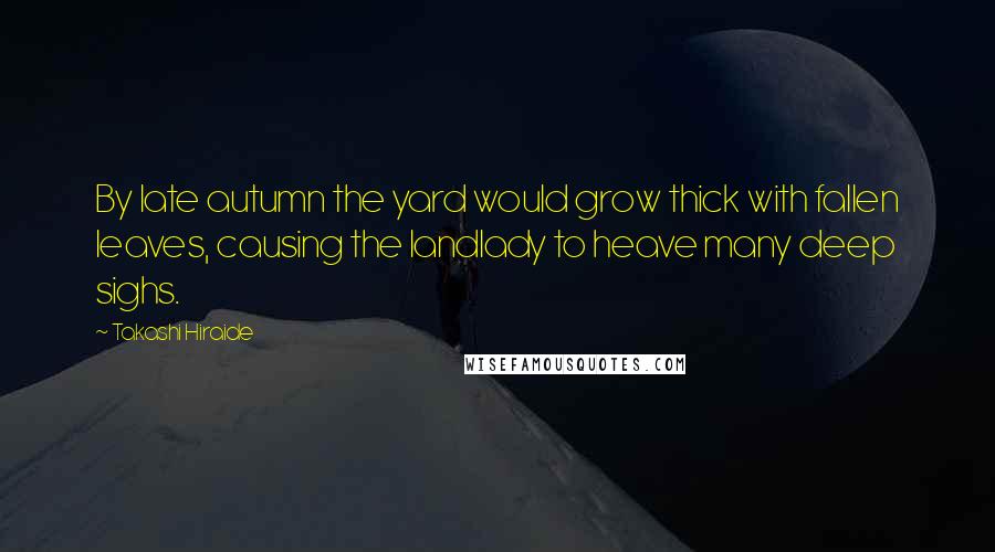 Takashi Hiraide Quotes: By late autumn the yard would grow thick with fallen leaves, causing the landlady to heave many deep sighs.