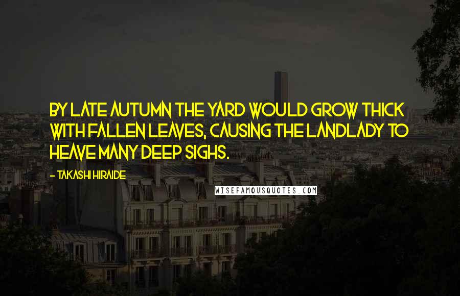 Takashi Hiraide Quotes: By late autumn the yard would grow thick with fallen leaves, causing the landlady to heave many deep sighs.
