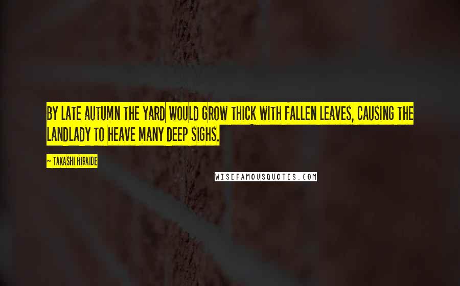 Takashi Hiraide Quotes: By late autumn the yard would grow thick with fallen leaves, causing the landlady to heave many deep sighs.