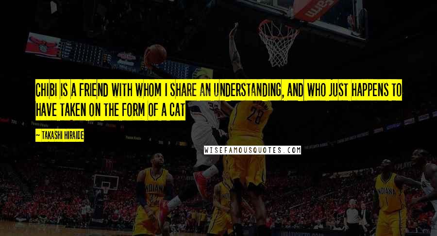 Takashi Hiraide Quotes: Chibi is a friend with whom I share an understanding, and who just happens to have taken on the form of a cat