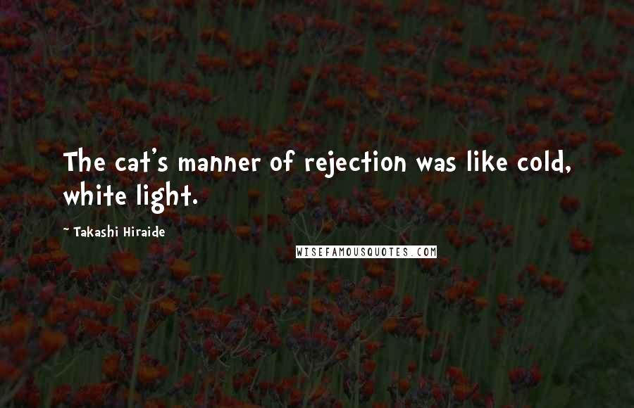 Takashi Hiraide Quotes: The cat's manner of rejection was like cold, white light.