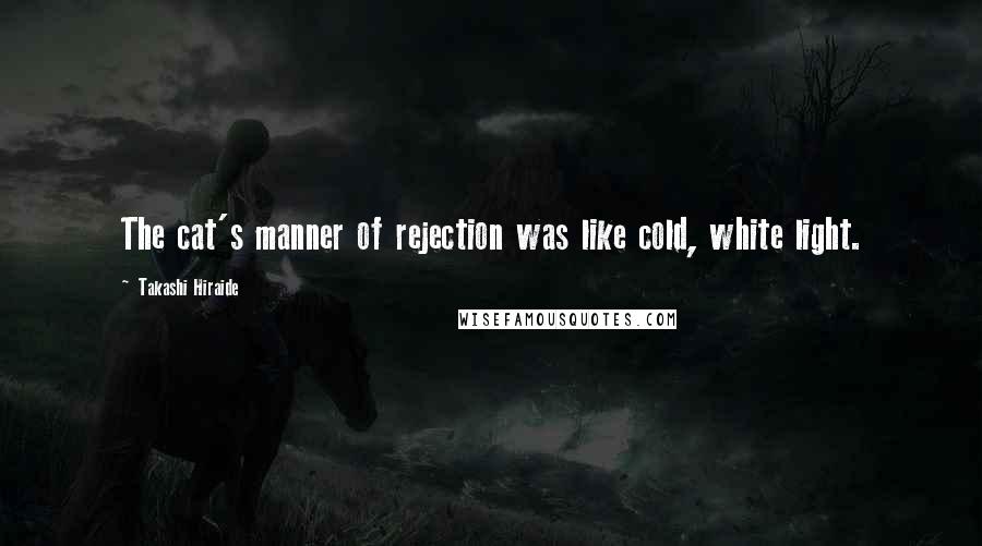 Takashi Hiraide Quotes: The cat's manner of rejection was like cold, white light.