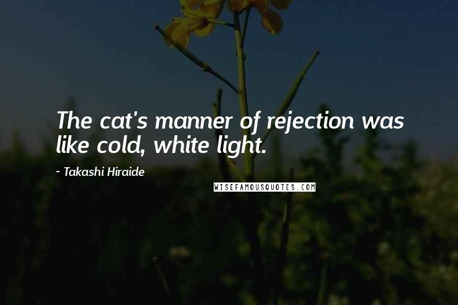 Takashi Hiraide Quotes: The cat's manner of rejection was like cold, white light.