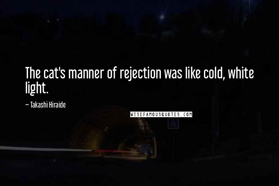 Takashi Hiraide Quotes: The cat's manner of rejection was like cold, white light.