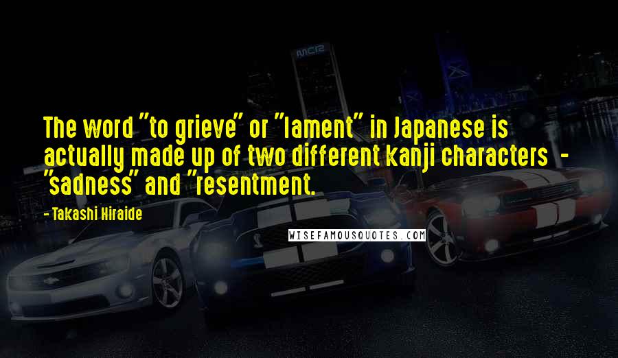 Takashi Hiraide Quotes: The word "to grieve" or "lament" in Japanese is actually made up of two different kanji characters  -  "sadness" and "resentment.