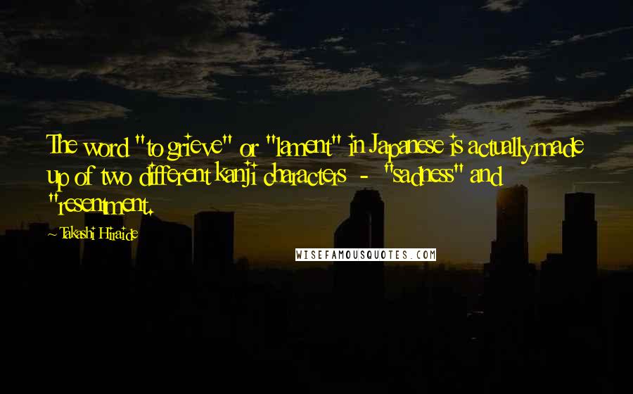 Takashi Hiraide Quotes: The word "to grieve" or "lament" in Japanese is actually made up of two different kanji characters  -  "sadness" and "resentment.