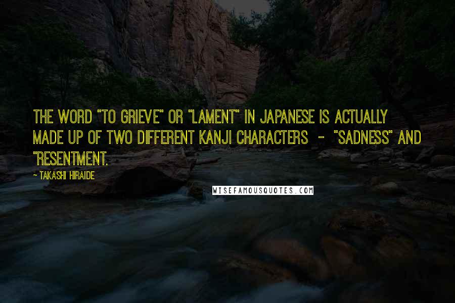 Takashi Hiraide Quotes: The word "to grieve" or "lament" in Japanese is actually made up of two different kanji characters  -  "sadness" and "resentment.