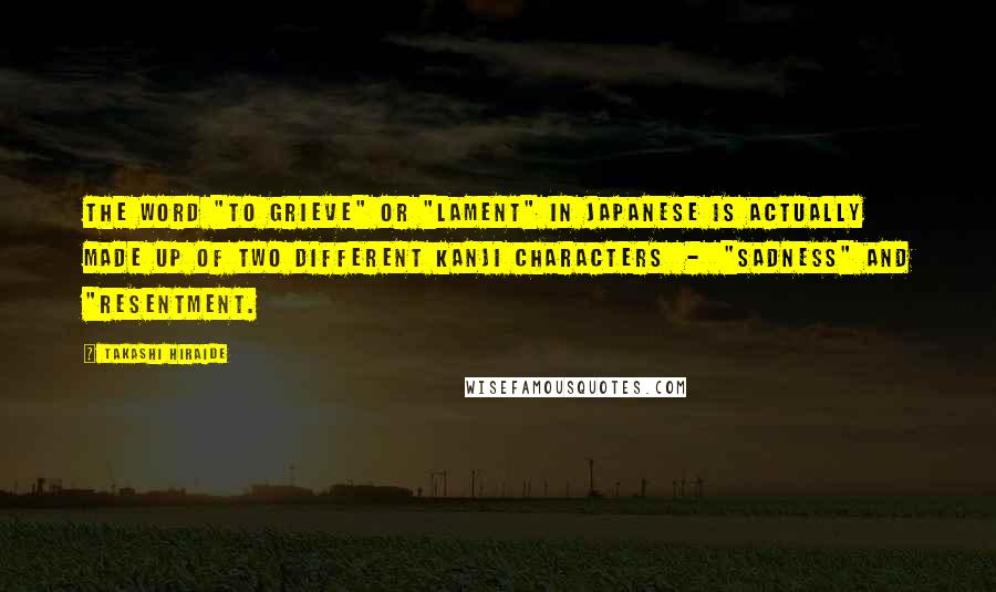 Takashi Hiraide Quotes: The word "to grieve" or "lament" in Japanese is actually made up of two different kanji characters  -  "sadness" and "resentment.