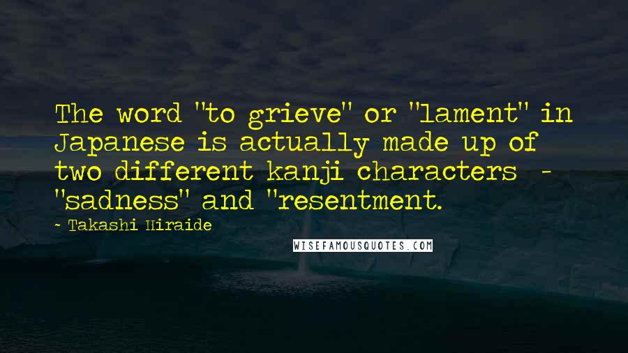 Takashi Hiraide Quotes: The word "to grieve" or "lament" in Japanese is actually made up of two different kanji characters  -  "sadness" and "resentment.