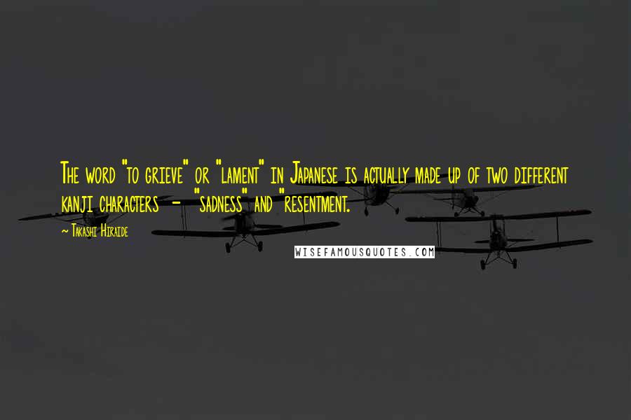 Takashi Hiraide Quotes: The word "to grieve" or "lament" in Japanese is actually made up of two different kanji characters  -  "sadness" and "resentment.