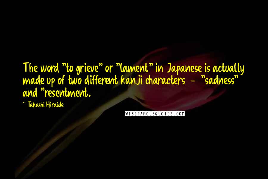 Takashi Hiraide Quotes: The word "to grieve" or "lament" in Japanese is actually made up of two different kanji characters  -  "sadness" and "resentment.