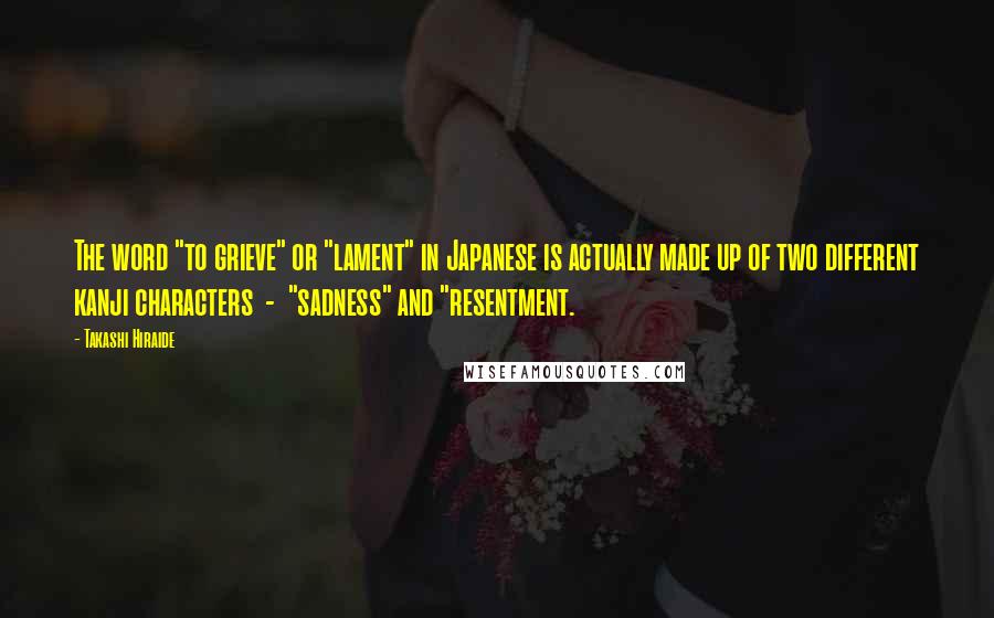 Takashi Hiraide Quotes: The word "to grieve" or "lament" in Japanese is actually made up of two different kanji characters  -  "sadness" and "resentment.