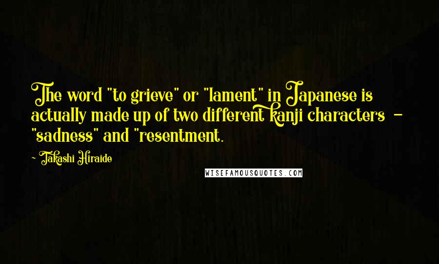 Takashi Hiraide Quotes: The word "to grieve" or "lament" in Japanese is actually made up of two different kanji characters  -  "sadness" and "resentment.