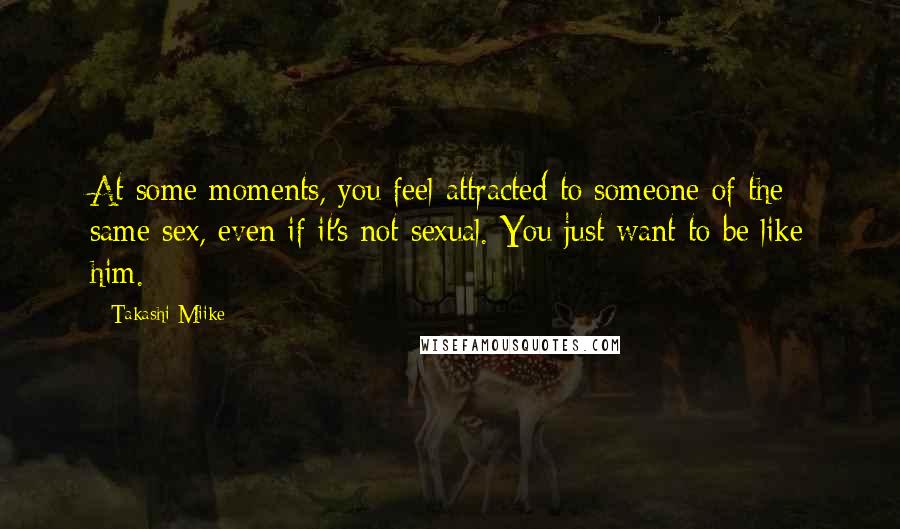 Takashi Miike Quotes: At some moments, you feel attracted to someone of the same sex, even if it's not sexual. You just want to be like him.