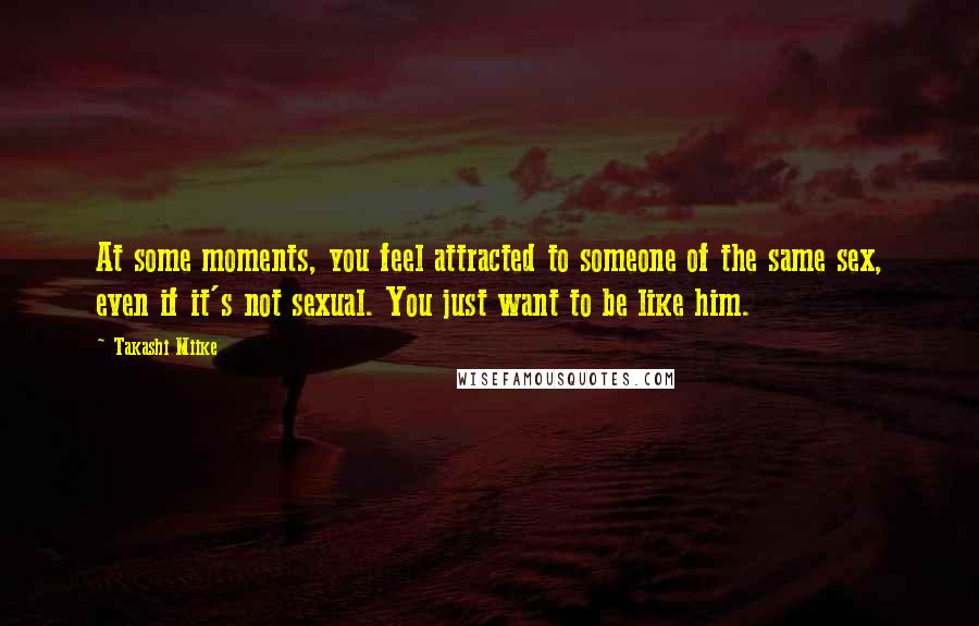 Takashi Miike Quotes: At some moments, you feel attracted to someone of the same sex, even if it's not sexual. You just want to be like him.